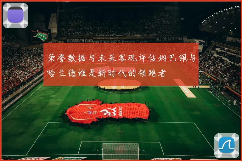 荣誉数据与未来客观评估姆巴佩与哈兰德谁是新时代的领跑者